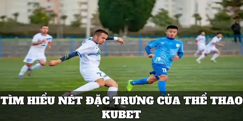 Tìm hiểu nét đặc trưng trong danh mục thể thao Kubet